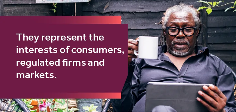 They represent the interests of consumers, regulated firms and markets.